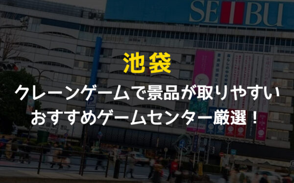 【池袋駅】クレーンゲームで景品が取りやすいおすすめゲームセンター8選!