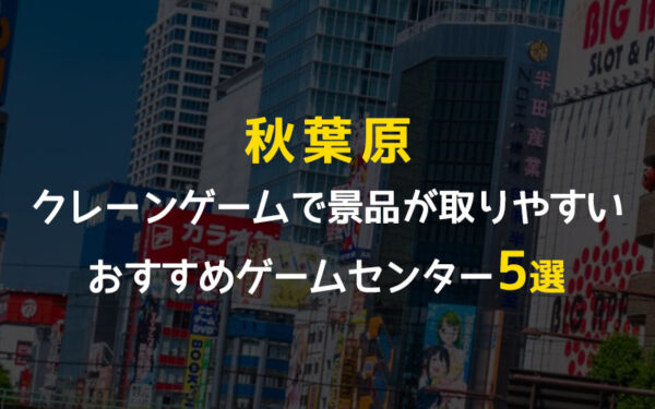 【秋葉原】クレーンゲームが取りやすいゲームセンターおすすめ5選！その他全店舗掲載！