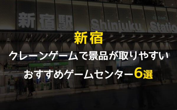 【6選】新宿でクレーンゲームが取りやすいゲームセンター!全店舗も一覧で掲載!【おすすめ】