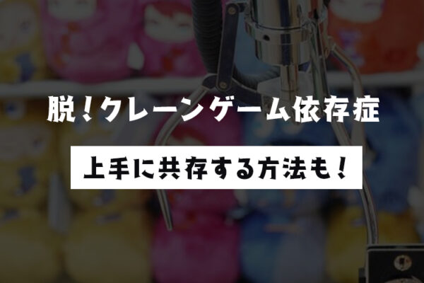【経験者が語る】クレーンゲーム依存症の対策と上手に共存する方法まとめ!【中毒】