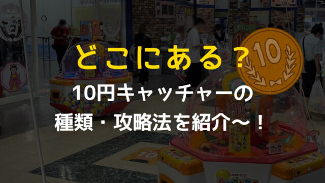 【設置場所はどこ？】破格の10円キャッチャー！種類や攻略法を紹介！【埼玉・千葉・東京】