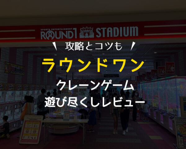 【遊び尽くしレビュー】ラウンドワンのクレーンゲームは取れない！いや、取りやすいよ！設置台や景品の種類・攻略・コツをまとめました！