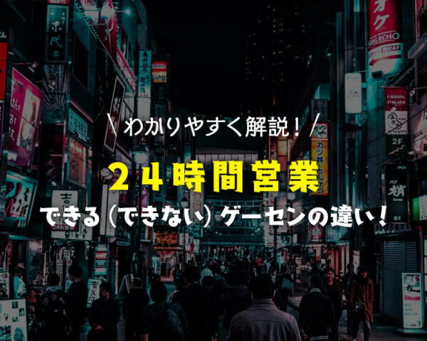 【分かりやすく解説】24時間営業できるゲーセンと普通のゲーセンの違いについて
