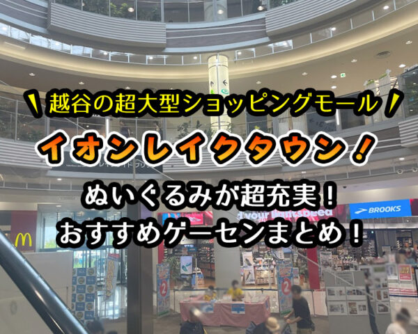 越谷のイオンレイクタウンのおすすめゲーセン3選！クレーンゲームが取りやすいゲームセンターを遊んで検証！【埼玉県越谷市】